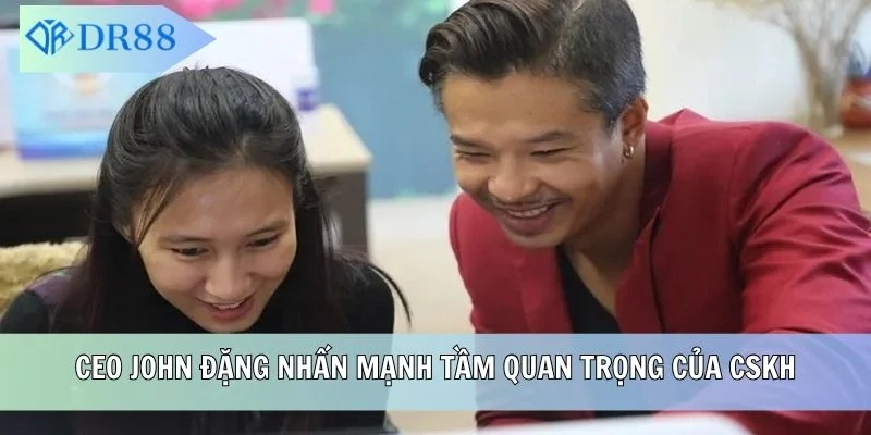 CEO John Đặng nhấn mạnh tầm quan trọng của CSKH